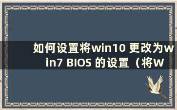 如何设置将win10 更改为win7 BIOS 的设置（将Windows 10 更改为Windows 7 BIOS 的设置）